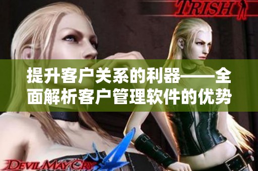 提升客户关系的利器——全面解析客户管理软件的优势与应用