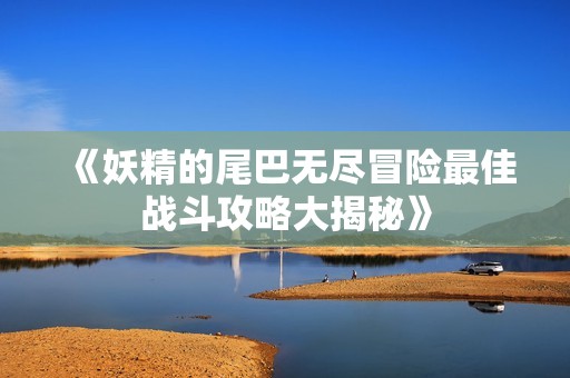 《妖精的尾巴无尽冒险最佳战斗攻略大揭秘》