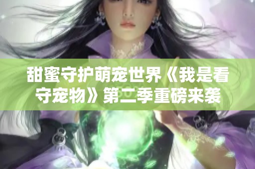 甜蜜守护萌宠世界《我是看守宠物》第二季重磅来袭