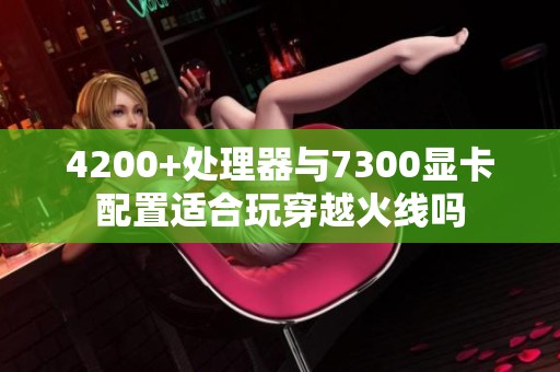 4200+处理器与7300显卡配置适合玩穿越火线吗