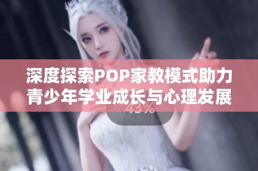 深度探索POP家教模式助力青少年学业成长与心理发展