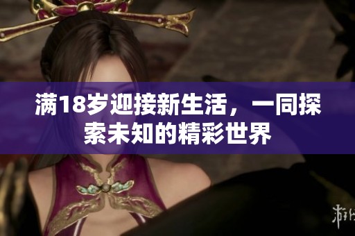 满18岁迎接新生活，一同探索未知的精彩世界
