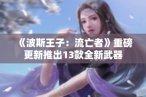 《波斯王子：流亡者》重磅更新推出13款全新武器