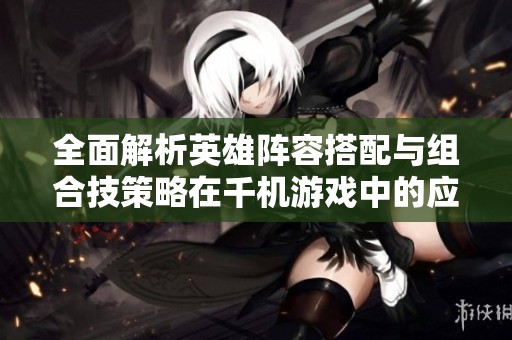 全面解析英雄阵容搭配与组合技策略在千机游戏中的应用