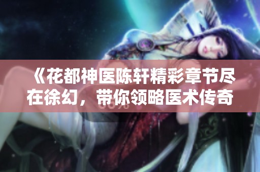 《花都神医陈轩精彩章节尽在徐幻，带你领略医术传奇》