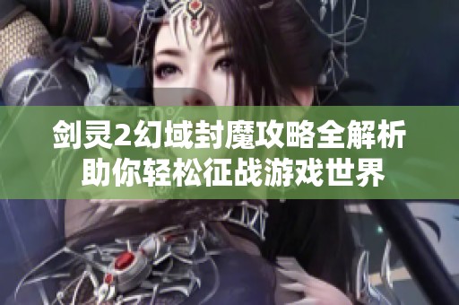 剑灵2幻域封魔攻略全解析 助你轻松征战游戏世界