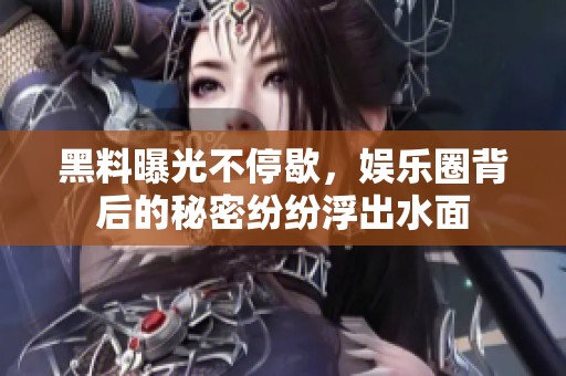 黑料曝光不停歇，娱乐圈背后的秘密纷纷浮出水面