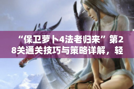 “保卫萝卜4法老归来”第28关通关技巧与策略详解，轻松畅游游戏世界