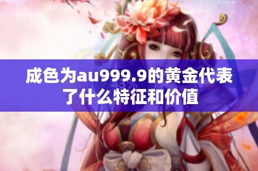 成色为au999.9的黄金代表了什么特征和价值