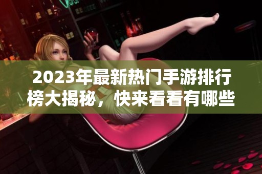 2023年最新热门手游排行榜大揭秘，快来看看有哪些推荐游戏！