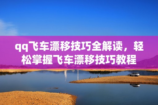 qq飞车漂移技巧全解读，轻松掌握飞车漂移技巧教程