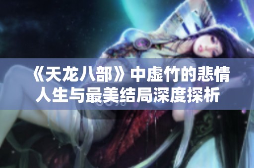 《天龙八部》中虚竹的悲情人生与最美结局深度探析