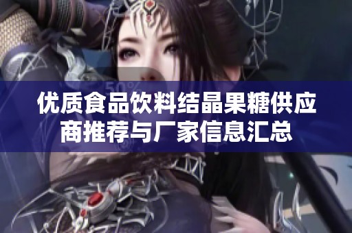 优质食品饮料结晶果糖供应商推荐与厂家信息汇总
