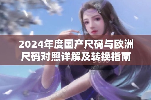 2024年度国产尺码与欧洲尺码对照详解及转换指南