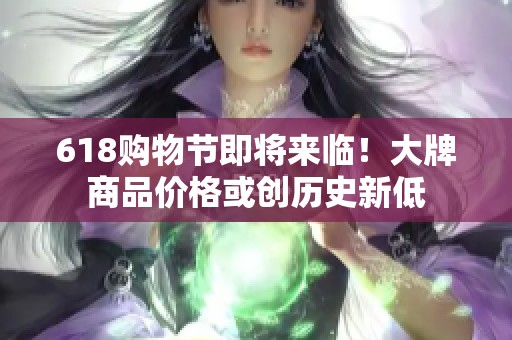 618购物节即将来临！大牌商品价格或创历史新低