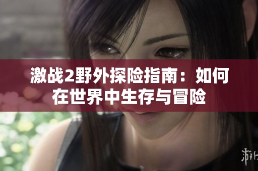 激战2野外探险指南：如何在世界中生存与冒险
