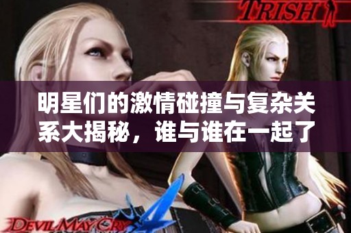明星们的激情碰撞与复杂关系大揭秘，谁与谁在一起了？