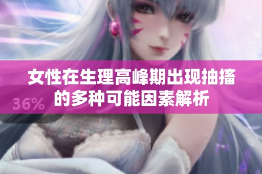 女性在生理高峰期出现抽搐的多种可能因素解析