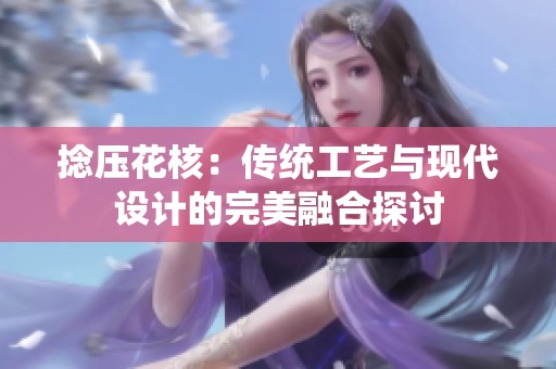 捻压花核：传统工艺与现代设计的完美融合探讨