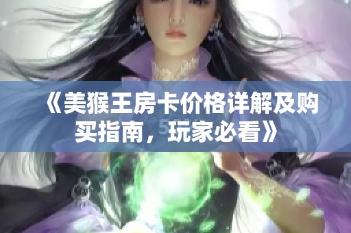《美猴王房卡价格详解及购买指南，玩家必看》