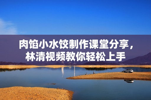 肉馅小水饺制作课堂分享，林清视频教你轻松上手