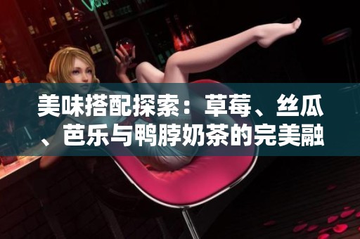 美味搭配探索：草莓、丝瓜、芭乐与鸭脖奶茶的完美融合