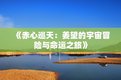 《赤心巡天：姜望的宇宙冒险与命运之旅》