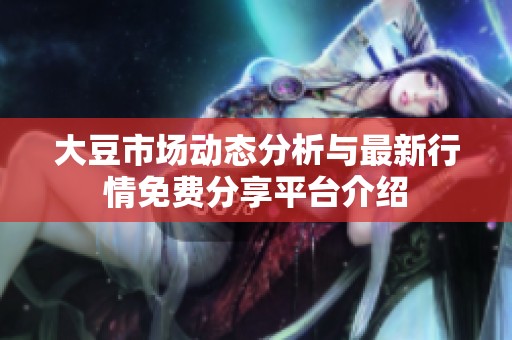 大豆市场动态分析与最新行情免费分享平台介绍