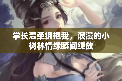 学长温柔拥抱我，浪漫的小树林情缘瞬间绽放