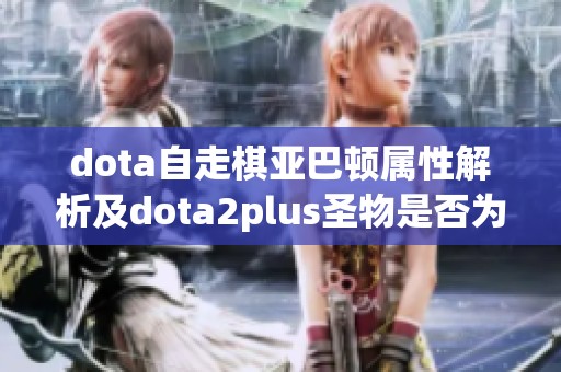 dota自走棋亚巴顿属性解析及dota2plus圣物是否为饰品的探讨