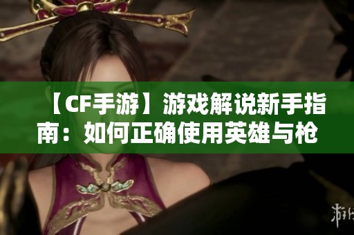 【CF手游】游戏解说新手指南：如何正确使用英雄与枪托技巧