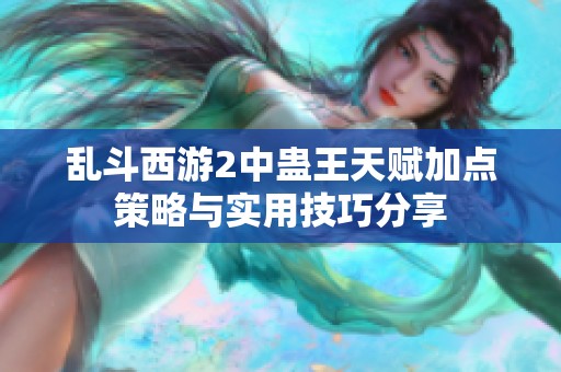 乱斗西游2中蛊王天赋加点策略与实用技巧分享
