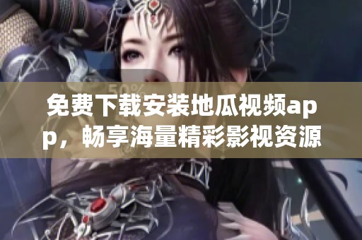 免费下载安装地瓜视频app，畅享海量精彩影视资源