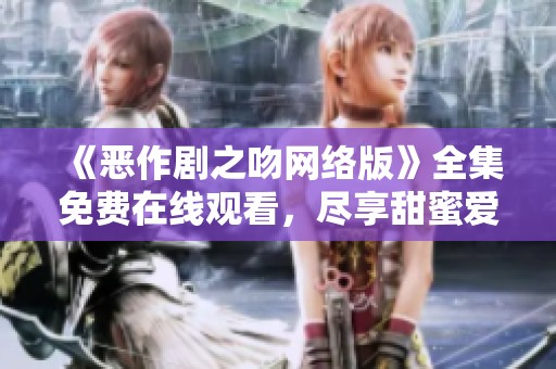 《恶作剧之吻网络版》全集免费在线观看，尽享甜蜜爱情喜剧之旅