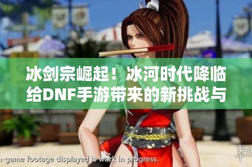 冰剑宗崛起！冰河时代降临给DNF手游带来的新挑战与机遇