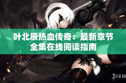叶北辰热血传奇：最新章节全集在线阅读指南
