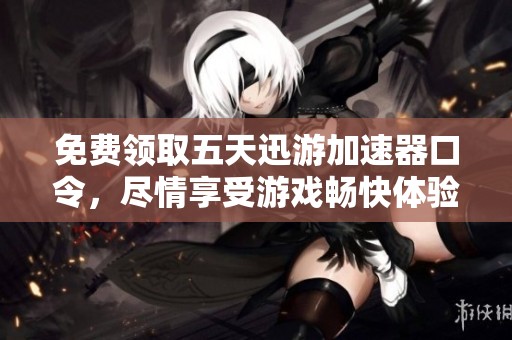 免费领取五天迅游加速器口令，尽情享受游戏畅快体验！