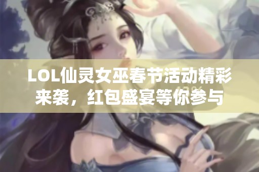LOL仙灵女巫春节活动精彩来袭，红包盛宴等你参与