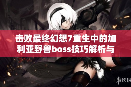 击败最终幻想7重生中的加利亚野兽boss技巧解析与攻略