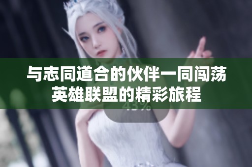 与志同道合的伙伴一同闯荡英雄联盟的精彩旅程
