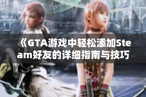 《GTA游戏中轻松添加Steam好友的详细指南与技巧》