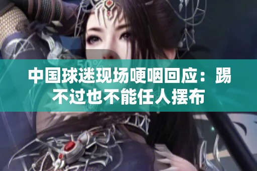 中国球迷现场哽咽回应：踢不过也不能任人摆布