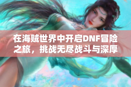 在海贼世界中开启DNF冒险之旅，挑战无尽战斗与深厚羁绊