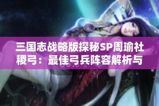 三国志战略版探秘SP周瑜社稷弓：最佳弓兵阵容解析与策略分享