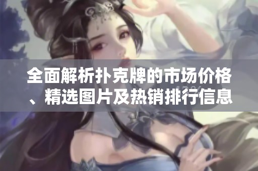 全面解析扑克牌的市场价格、精选图片及热销排行信息