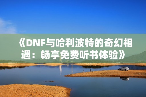 《DNF与哈利波特的奇幻相遇：畅享免费听书体验》