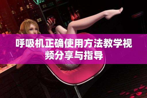 呼吸机正确使用方法教学视频分享与指导
