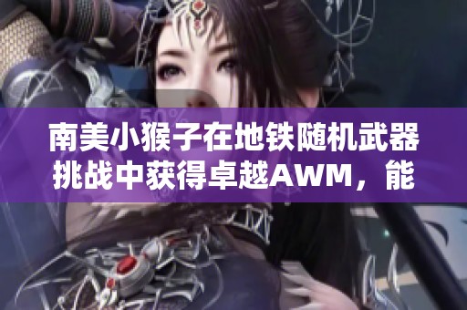 南美小猴子在地铁随机武器挑战中获得卓越AWM，能否一击秒杀七级头盔？