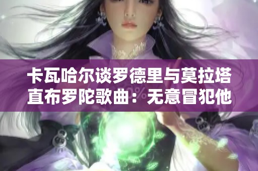 卡瓦哈尔谈罗德里与莫拉塔直布罗陀歌曲：无意冒犯他人