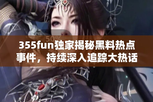 355fun独家揭秘黑料热点事件，持续深入追踪大热话题
